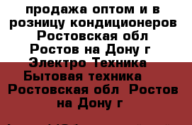 продажа оптом и в розницу кондиционеров - Ростовская обл., Ростов-на-Дону г. Электро-Техника » Бытовая техника   . Ростовская обл.,Ростов-на-Дону г.